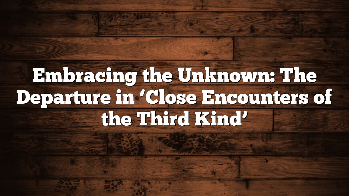 Embracing the Unknown: The Departure in ‘Close Encounters of the Third Kind’