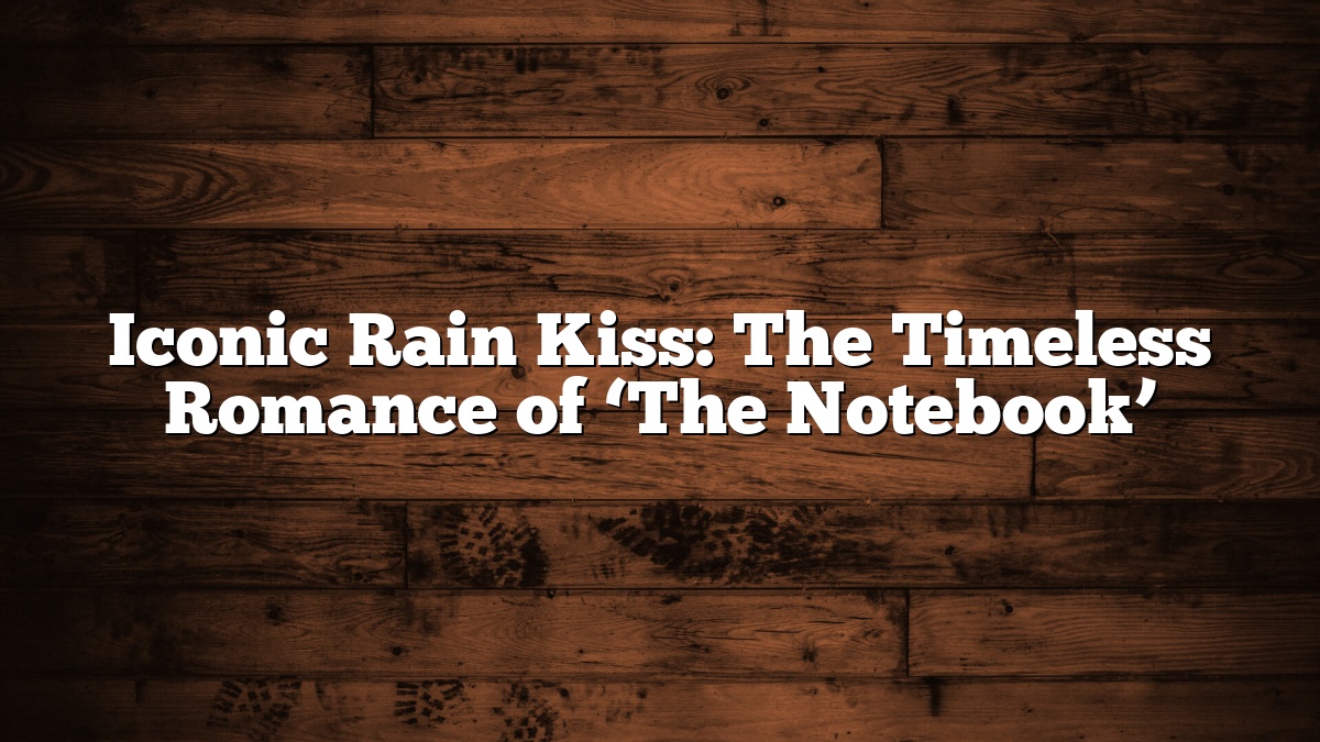 Iconic Rain Kiss: The Timeless Romance of ‘The Notebook’
