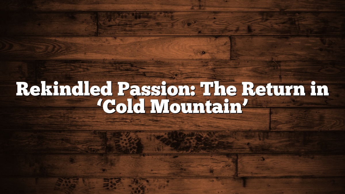 Rekindled Passion: The Return in ‘Cold Mountain’